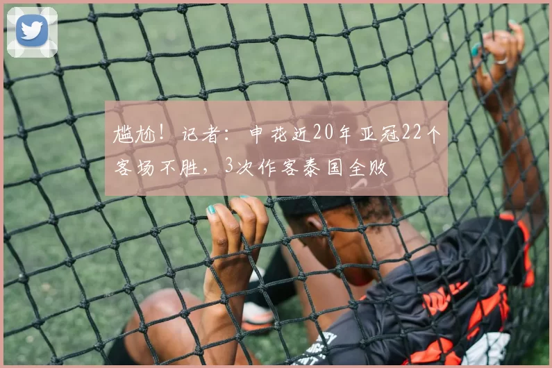 尴尬！记者：申花近20年亚冠22个客场不胜，3次作客泰国全败
