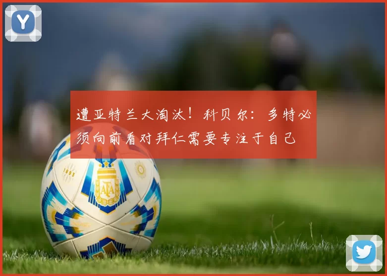 遭亚特兰大淘汰！科贝尔：多特必须向前看对拜仁需要专注于自己