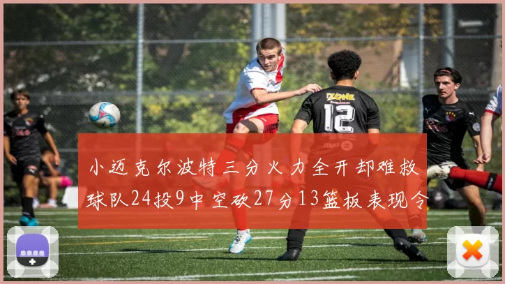 小迈克尔波特三分火力全开却难救球队24投9中空砍27分13篮板表现令人唏嘘