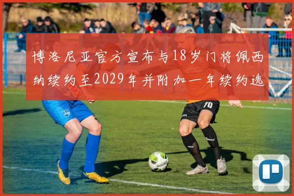 博洛尼亚官方宣布与18岁门将佩西纳续约至2029年并附加一年续约选项
