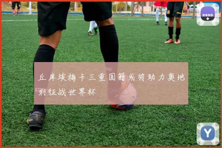 丘库埃梅卡三重国籍或将助力奥地利征战世界杯