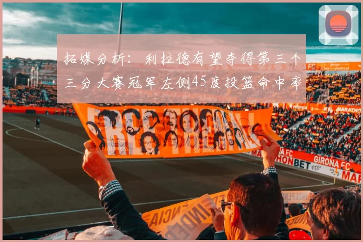 拓媒分析：利拉德有望夺得第三个三分大赛冠军左侧45度投篮命中率惊人