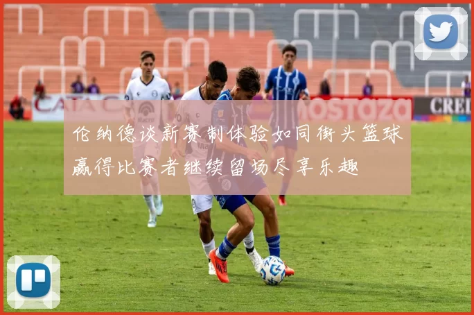 伦纳德谈新赛制体验如同街头篮球赢得比赛者继续留场尽享乐趣