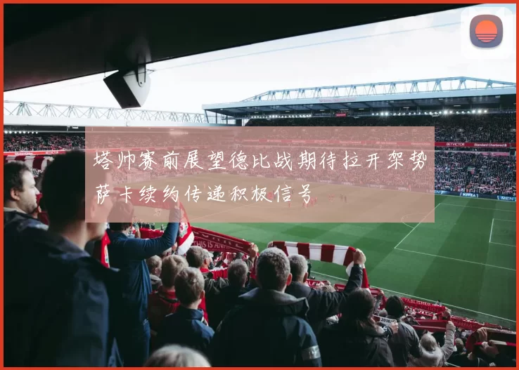 塔帅赛前展望德比战期待拉开架势萨卡续约传递积极信号