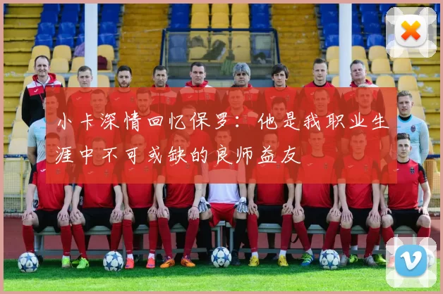 小卡深情回忆保罗：他是我职业生涯中不可或缺的良师益友