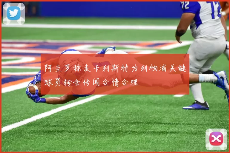阿圭罗称麦卡利斯特为利物浦关键球员转会传闻合情合理