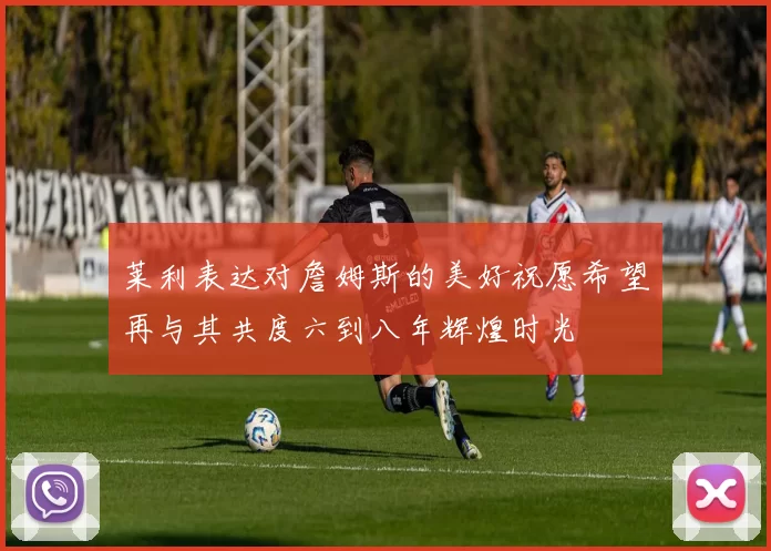 莱利表达对詹姆斯的美好祝愿希望再与其共度六到八年辉煌时光