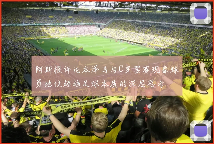 阿斯报评论本泽马与C罗罢赛现象球员地位超越足球本质的深层思考