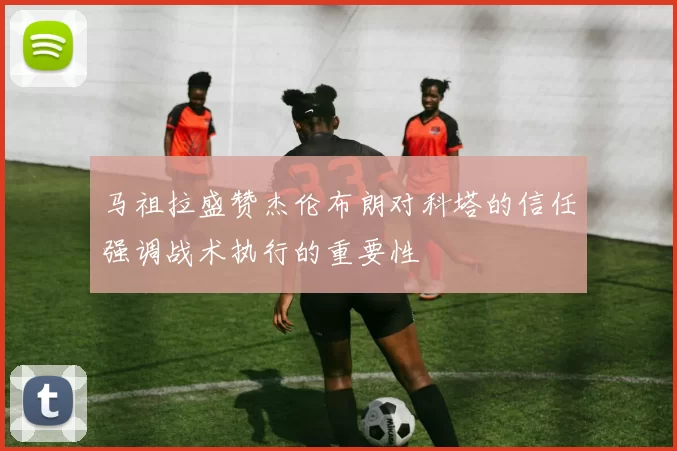 马祖拉盛赞杰伦布朗对科塔的信任强调战术执行的重要性
