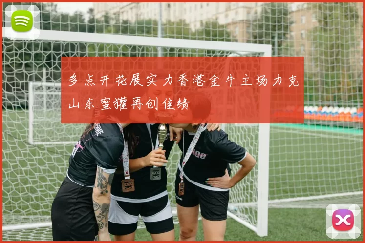 多点开花展实力香港金牛主场力克山东蜜獾再创佳绩
