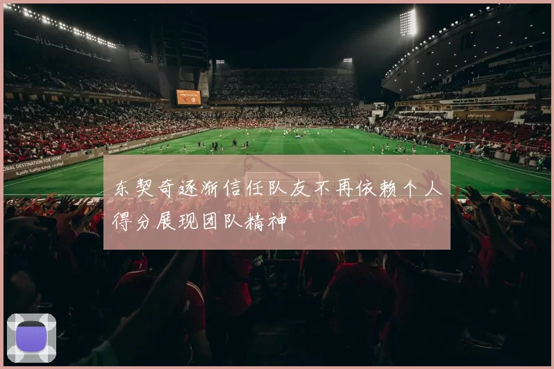 东契奇逐渐信任队友不再依赖个人得分展现团队精神
