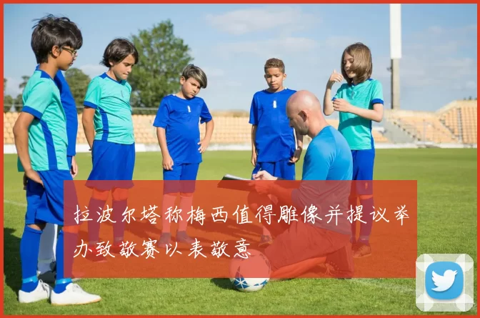 拉波尔塔称梅西值得雕像并提议举办致敬赛以表敬意