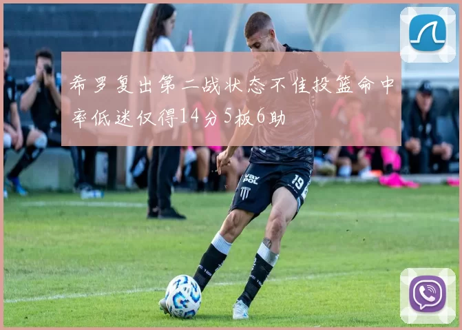 希罗复出第二战状态不佳投篮命中率低迷仅得14分5板6助