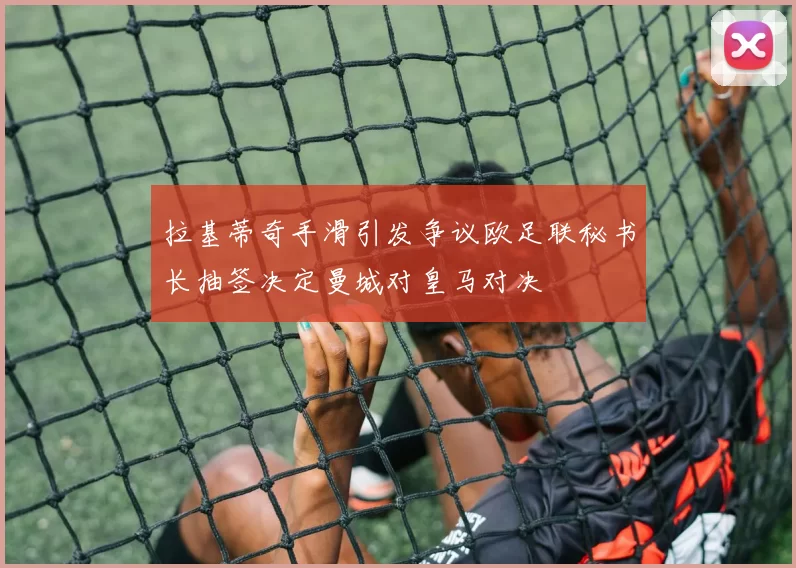 拉基蒂奇手滑引发争议欧足联秘书长抽签决定曼城对皇马对决