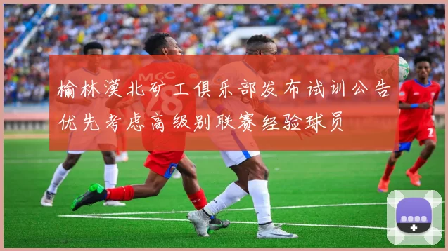 榆林漠北矿工俱乐部发布试训公告优先考虑高级别联赛经验球员