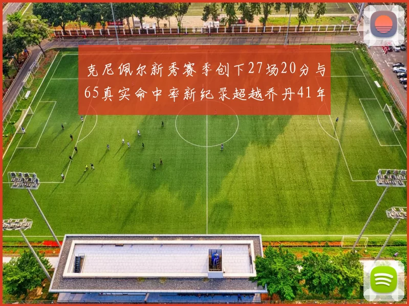 克尼佩尔新秀赛季创下27场20分与65真实命中率新纪录超越乔丹41年历史